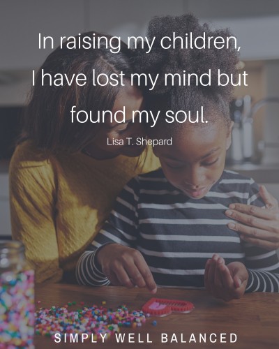 \"In raising my children, I have lost my mind but found my soul.\"