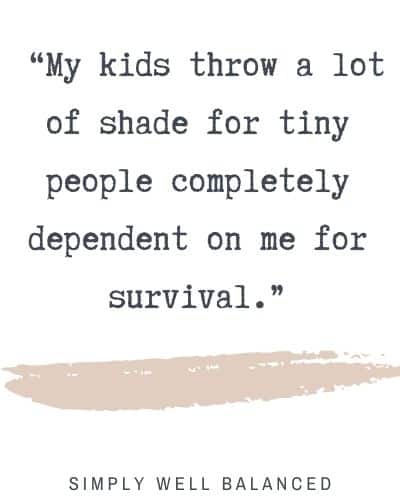  “My kids throw a lot of shade for tiny people completely dependent on me for survival.”
