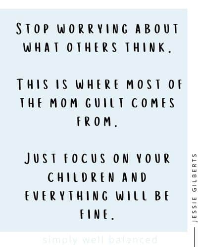 “Stop worrying about what others think. This is where most of the mom guilt comes from. Just focus on your children and everything will be fine.” -Jessie Gilberts