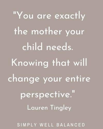 -"You are exactly the mother your child needs. Knowing that will change your entire perspective." Lauren Tingley